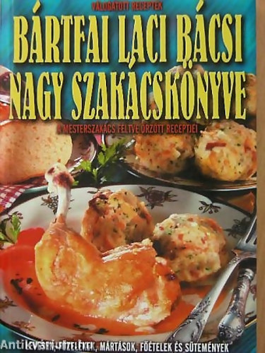 Bártfai László - Bártfai Laci bácsi nagy szakácskönyve A MESTERSZAKÁCS FÉLTVE ŐRZÖTT RECEPTJEI/LEVESEK, FŐZELÉKEK, MÁRTÁSOK, FŐÉTELEK ÉS SÜTEMÉNYEK