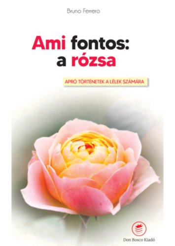Bruno Ferrero - Ami fontos: A r�zsa - Apr� t�rt�netek a l�leknek