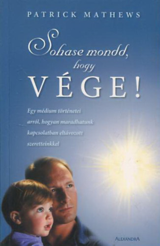 Patrick Mathews - Sohase mondd, hogy v�ge! - Egy m�dium t�rt�netei arr�l, hogyan maradhatunk kapcsolatban elt�vozott szeretteinkkel