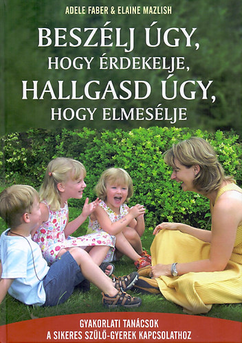 Adele Faber Elaine Mazlish - Beszélj úgy, hogy érdekelje, hallgasd úgy, hogy elmesélje