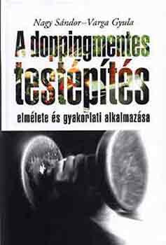 Nagy Sándor-Varga Gyula - A doppingmentes testépítés elmélete és gyakorlati alkalmazása