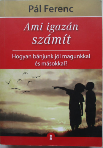 Pál Ferenc - Ami igazán számít (Hogyan bánjunk jól magunkkal és másokkal?)