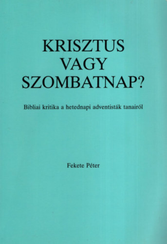 Fekete Pter  (reformtus lelksz) - Krisztus vagy szombatnap? Bibliai kritika a hetedik adventistk tanair