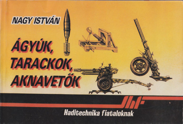 Nagy István - Ágyúk, tarackok, aknavetők (Haditechnika fiataloknak)