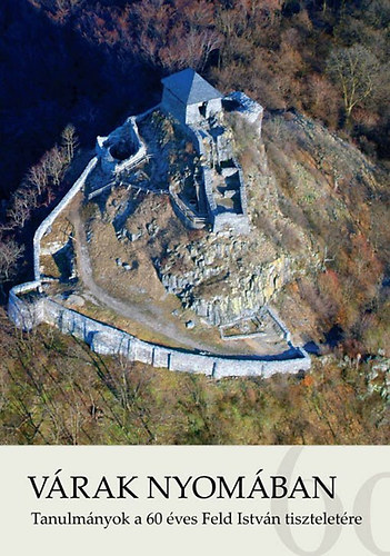 Várak nyomában - Tanulmányok a 60 éves Feld István tiszteletére