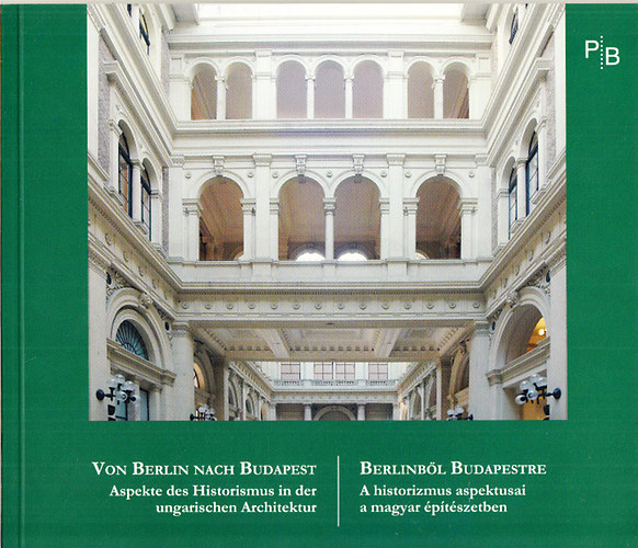Papp Gábor György - Berlinből Budapestre - A historizmus aspektusai a magyar építészetben (magyar-német)
