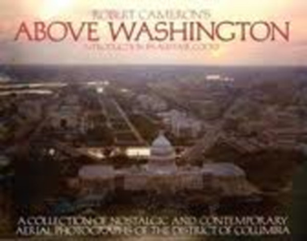Robert Cameron - Above Washington - A Collection of Nostalgic and Contemporary Aerial Photographs of the District of Columbia
