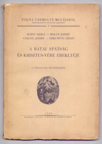 K�nyi M�ria-Holub J�zsef-Csalog J�zsef-Dercs�nyi Dezs� - A B�tai ap�ts�g �s Krisztus-V�re erekly�je (Tolna v�rmegye multj�b�l - 12 t�bl�val �s 1 helyszinrajzzal)