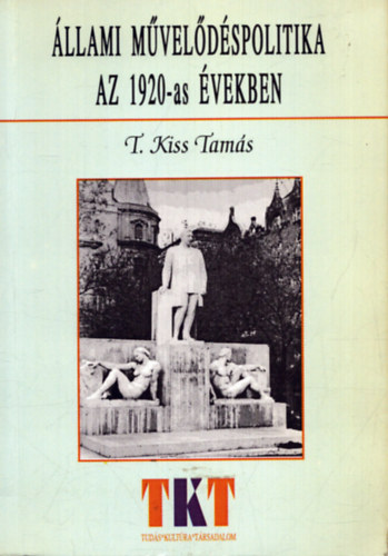 T. Kiss Tam�s - �llami m�vel�d�spolitika az 1920-as �vekben - Gr�f Klebelsberg Kun� kult�r�t szervez� munk�ss�ga