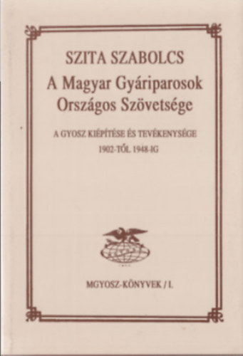 A Magyar Gyáriparosok Országos Szövetsége - A GYOSZ kiépítése és tevékenysége 1902-től 1948-ig