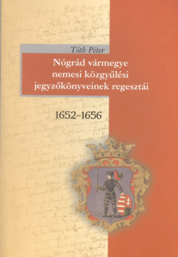 T�th P�ter - N�gr�d v�rmegye nemesi k�zgy�l�si jegyz�k�nyveinek regeszt�i 1652-1656