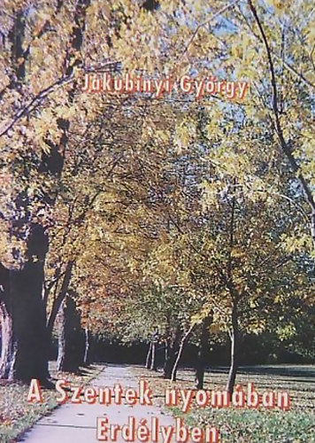 Jakubinyi Gy�rgy - A Szentek nyom�ban Erd�lyben