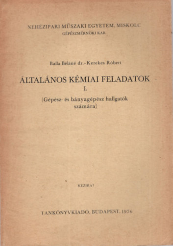 Balla Bln dr., Kerekes Rbert - ltalnos kmiai feladatok I. ( Gpsz- s bnyagpsz hallgatk szmra ) Nehzipari Mszaki Egyetem , Miskolc, Gpszmrnki Kar 1976