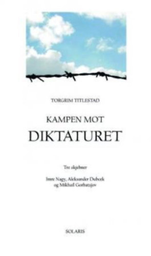 Torgrim Titlestad - Kampen mot diktaturet - tre skjebner : Imre Nagy, Aleksander Dubcek og Mikhail Gorbatsjov