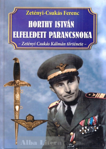 Zet�nyi Csuk�s Ferenc - Horthy Istv�n elfeledett parancsnoka - Zet�nyi Csuk�s K�lm�n t�rt�nete