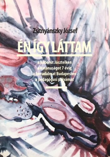 Zsitnyánszky József - Én így láttam (a háborút Jásztelken, a katonaságot 7 évig, a forradalmat Budapesten, a pedagógusi pályámat)