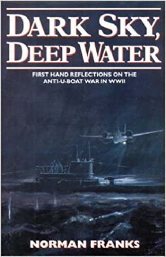 Norman Franks - Dark Sky, Deep Water - First Hand Reflections on the Anti-U-boat War in Europe in WWII.