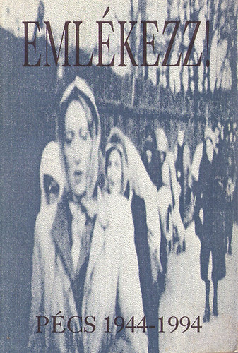 Emlékezz! - Emlékkönyv a pécs-baranyai zsidóság deportálásának 50. évfordulójára