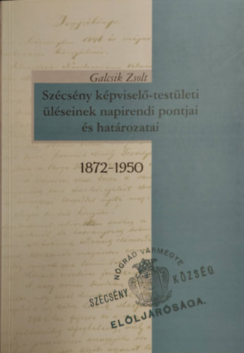 Galcsik Zsolt - Szécsény képviselő-testületi üléseinek napirendi pontjai és határozatai 1872-1950