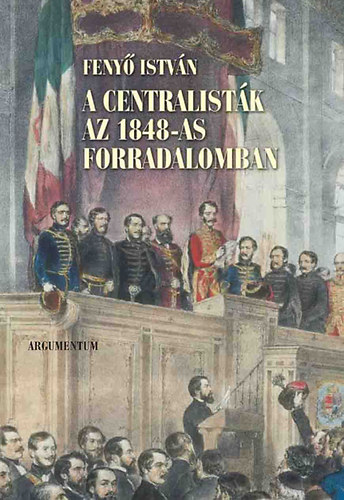 Fenyő István - A centralisták az 1848-as forradalomban