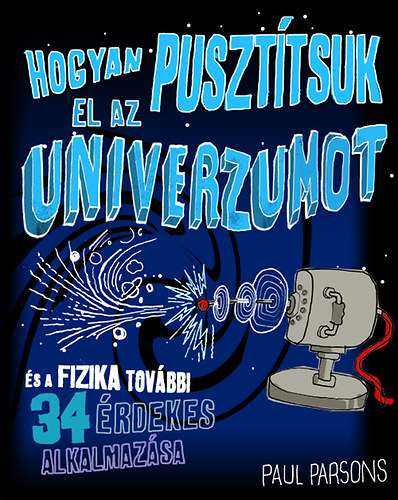 Paul Parsons - Hogyan puszt�tsuk el az univerzumot �s a fizika tov�bbi 34 �rdekes alkalmaz�sa