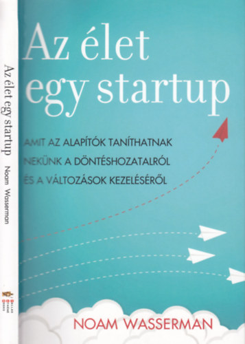 Noam Wasserman - Az élet egy startup - Amit az alapítók taníthatnak nekünk a döntéshozatalról és a változások kezeléséről