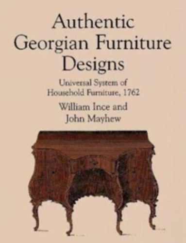 John Mayhew William Ince - Authentic Georgian Furniture Designs: Universal System of Household Furniture, 1762