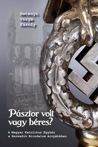 Hetényi Varga Károly - Pásztor volt vagy béres? - A Magyar Katolikus Egyház a Harmadik Birodalom árnyékában