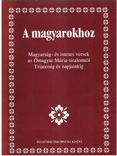 A magyarokhoz - Magyars�g- �s istenes versek az �magyar M�ria-siralomt�l Trianonig �s napjainkig