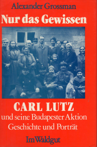 Alexander Grossman - Nur das Gewissen - Carl Lutz und seine Budapester Aktion Geschichte und Portrt
