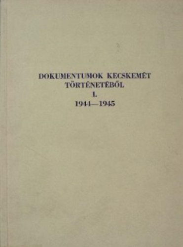 Ivnyosi-Szab Tibor - Dokumentumok Kecskemt trtnetbl I. 1944-1945