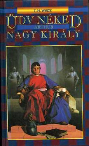 T.H. White - Üdv néked Arthur, nagy király