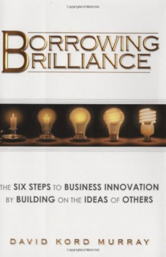 David Kord Murray - Borrowing Brilliance: The Six Steps to Business Innovation by Building on the Ideas of Others