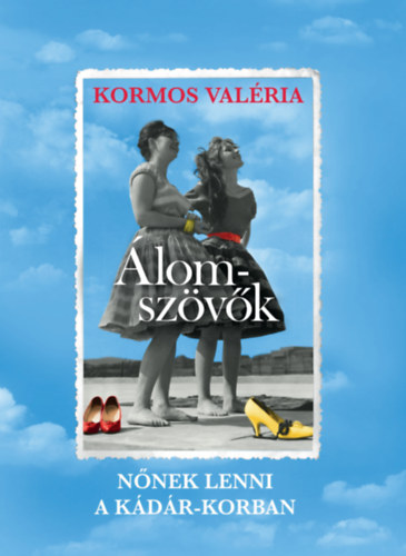 Kormos Valéria - Álomszövők - Nőnek lenni a Kádár-korban