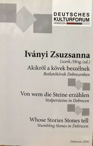 Iványi Zsuzsanna - Akikről a kövek beszélnek - Botlatókövek Debrecenben / Von wem die Steine erzahlen - Stolpersteine in Debrecen / Whose Stories Stones tell - Strubliung Stones in Debrecen