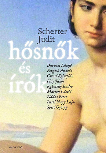 Scherter Judit - Hősnők és írók - DARVASI LÁSZLÓ, FORGÁCH ANDRÁS, GRECSÓ KRISZTIÁN, HÁY JÁNOS, KUKORELLY ENDRE, MÁRTON LÁSZLÓ, NÁDAS PÉTER, PARTI NAGY LAJOS, SPIRÓ GYÖRGY