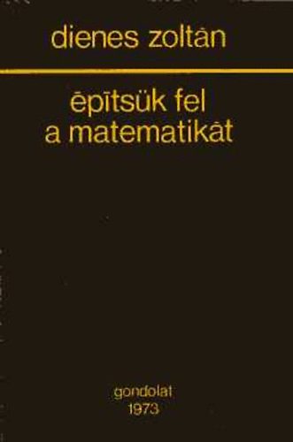 Dienes Zoltán Pál - Építsük fel a matematikát