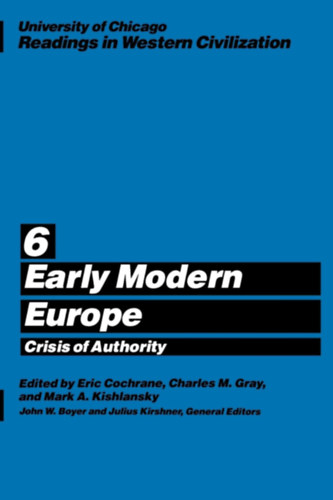 Eric Cochrane; Charles M. Gray; Mark A. Kishlansky; John W. Boyer; Julius Kirshner - University of Chicago Readings in Western Civilization, Volume 6: Early Modern Europe: Crisis of Authority (Volume 6)