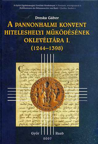 Dreska G�bor - A pannonhalmi konvent hiteleshelyi m�k�d�s�nek oklev�lt�ra I. (1244-1398)