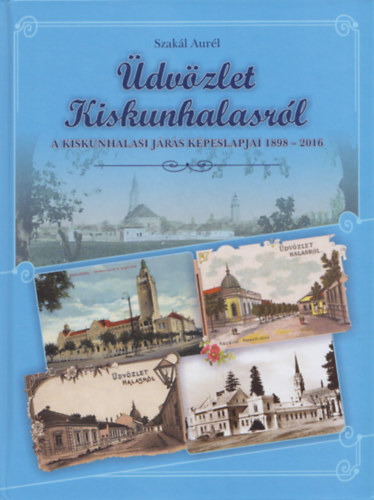 Szakál Aurél (szerk.) - Üdvözlet Kiskunhalasról - A Kiskunhalasi járás képeslapjai 1898-2016