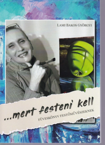 Lami Bakos Gyrgyi - ...mert festeni kell - Fvesknyv festmvszeknek