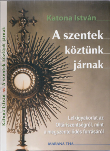 Katona István - A szentek köztünk járnak (Lelkigyakorlat az Oltáriszentségről, mint a megszentelődés forrásáról)