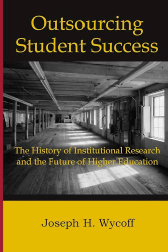Joseph H. Wycoff - Outsourcing Student Success: The History of Institutional Research and the Future of Higher Education
