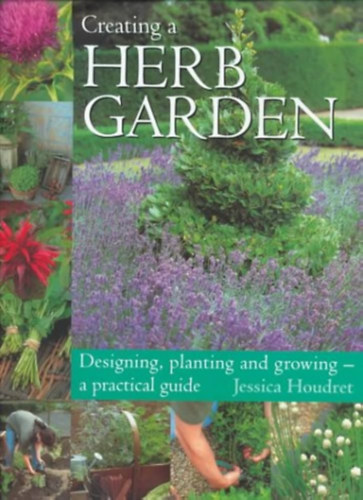 Jessica Houdret - Creating a Herb Garden: Designing, Planting and Growing--A Practical Guide