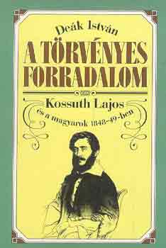 Deák István - A törvényes forradalom (Kossuth Lajos és a magyarok 1848-49-ben)