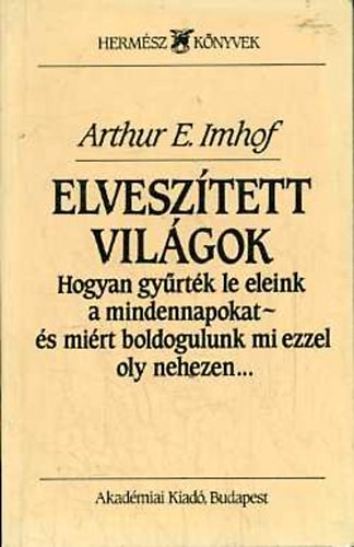 Arthur E. Imhof - Elvesz�tett vil�gok (Hogyan gy�rt�k le eleink a mindennapokat - �s mi�rt boldogulunk mi ezzel oly nehezen)