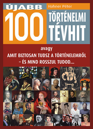 Szerz� Hahner P�ter Lektor Endzsel Erzs�bet Th�sz D�ra - �jabb 100 t�rt�nelmi t�vhit - avagy Amit biztosan tudsz a t�rt�nelemr�l - �s mind rosszul tudod...