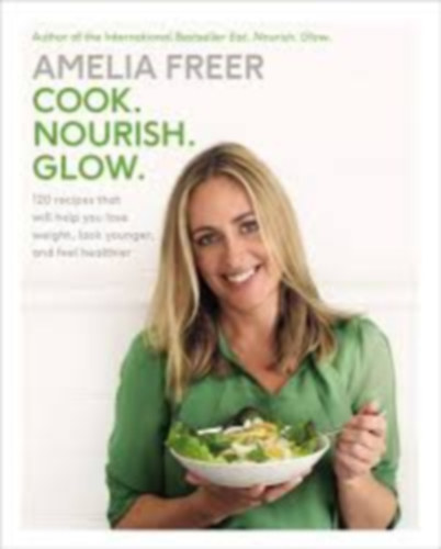 Amelia Freer - Cook. Nourish. Glow.: 120 Recipes That Will Help You Lose Weight, Look Younger, and Feel Healthier