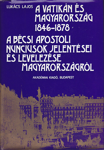 Luk�cs Lajos - a Vatik�n �s Magyarorsz�g 1846-1878 (A B�csi apostoli nunciusok jelent�sei �s levelez�se Magyarorsz�gr�l)