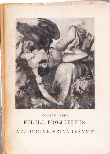 K�rnyei Elek - Felelj, Prometheus! (Dr�mai k�ltem�ny) ; Adj, Urunk, sziv�rv�nyt! (Versek a viharban)- Dedik�lt